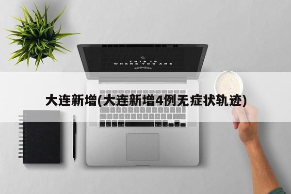 大连新增(大连新增4例无症状轨迹)