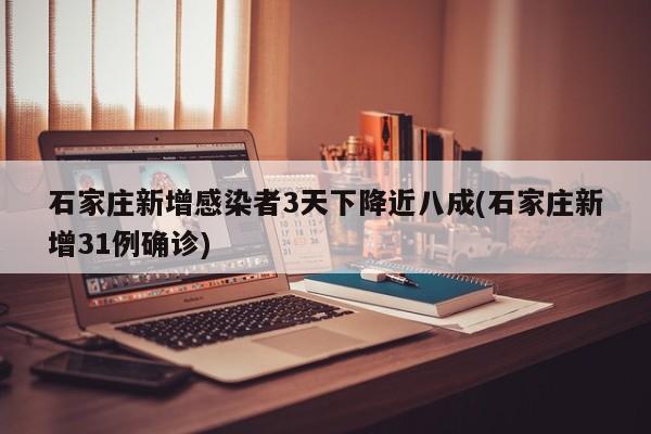 石家庄新增感染者3天下降近八成(石家庄新增31例确诊)