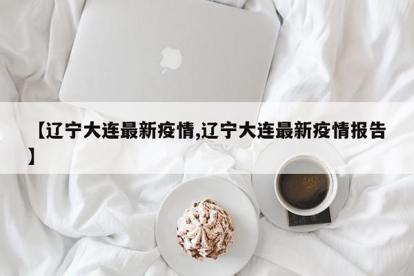 【辽宁大连最新疫情,辽宁大连最新疫情报告】