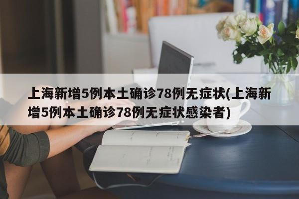 上海新增5例本土确诊78例无症状(上海新增5例本土确诊78例无症状感染者)