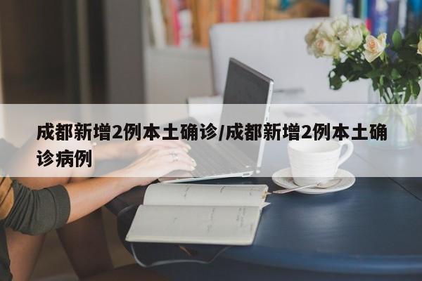 成都新增2例本土确诊/成都新增2例本土确诊病例