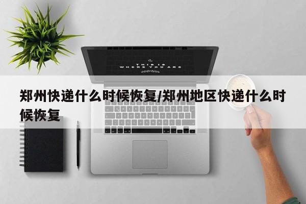 郑州快递什么时候恢复/郑州地区快递什么时候恢复