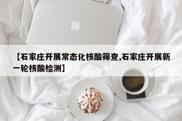【石家庄开展常态化核酸筛查,石家庄开展新一轮核酸检测】