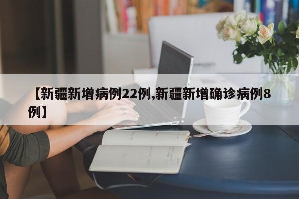 【新疆新增病例22例,新疆新增确诊病例8例】