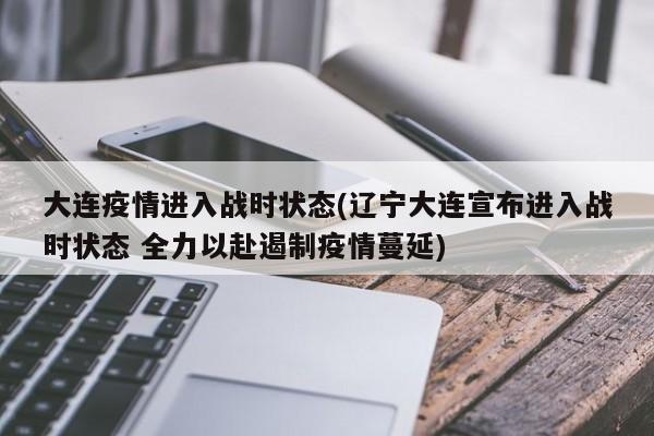 大连疫情进入战时状态(辽宁大连宣布进入战时状态 全力以赴遏制疫情蔓延)