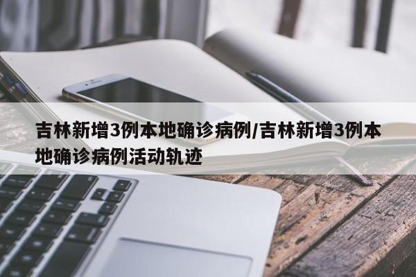 吉林新增3例本地确诊病例/吉林新增3例本地确诊病例活动轨迹