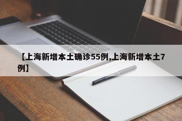 【上海新增本土确诊55例,上海新增本土7例】