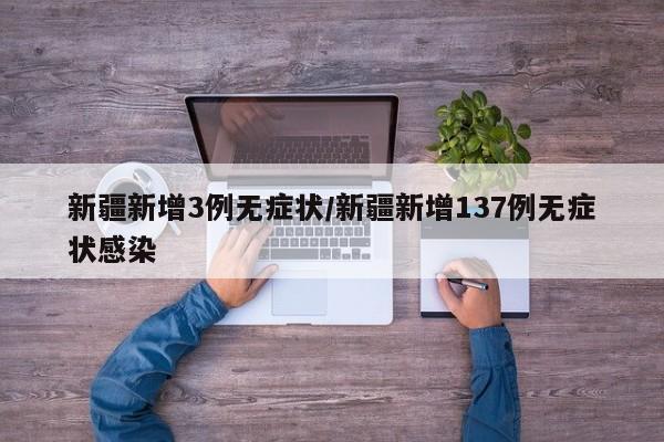 新疆新增3例无症状/新疆新增137例无症状感染