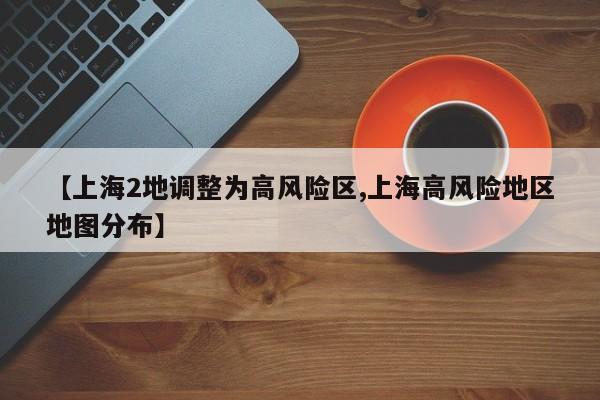 【上海2地调整为高风险区,上海高风险地区地图分布】
