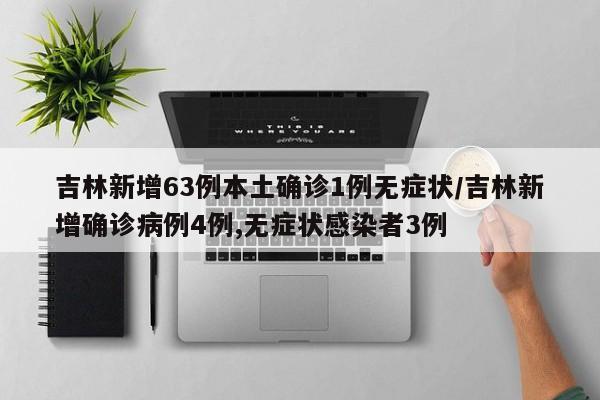 吉林新增63例本土确诊1例无症状/吉林新增确诊病例4例,无症状感染者3例