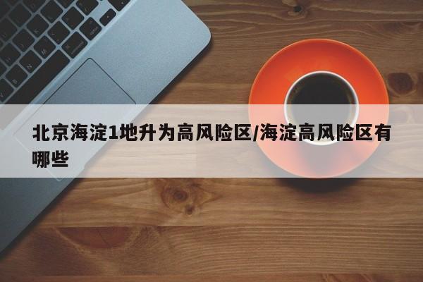 北京海淀1地升为高风险区/海淀高风险区有哪些