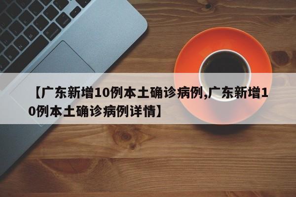 【广东新增10例本土确诊病例,广东新增10例本土确诊病例详情】