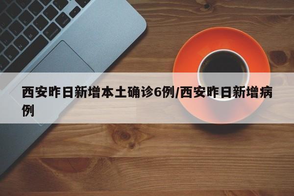 西安昨日新增本土确诊6例/西安昨日新增病例