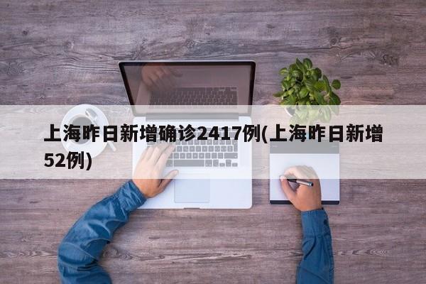 上海昨日新增确诊2417例(上海昨日新增52例)