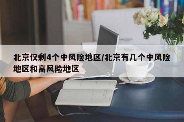 北京仅剩4个中风险地区/北京有几个中风险地区和高风险地区