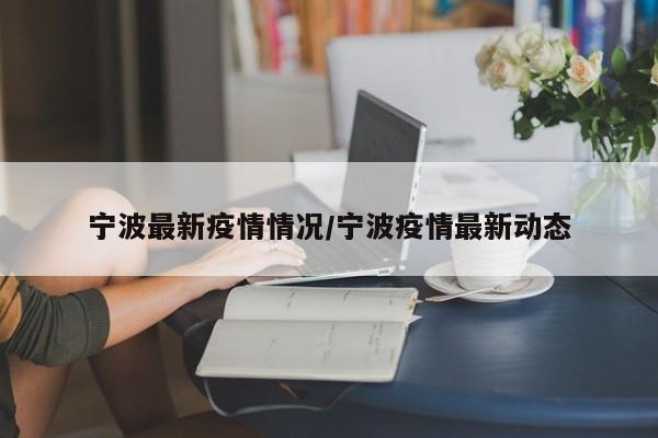 宁波最新疫情情况/宁波疫情最新动态