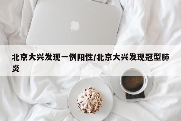 北京大兴发现一例阳性/北京大兴发现冠型肺炎