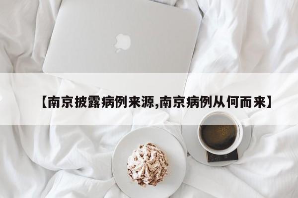 【南京披露病例来源,南京病例从何而来】