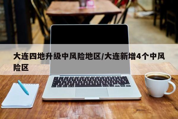 大连四地升级中风险地区/大连新增4个中风险区