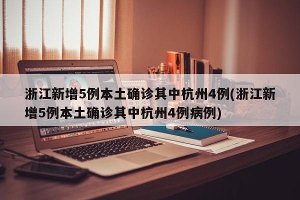 浙江新增5例本土确诊其中杭州4例(浙江新增5例本土确诊其中杭州4例病例)