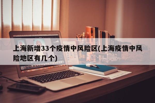 上海新增33个疫情中风险区(上海疫情中风险地区有几个)