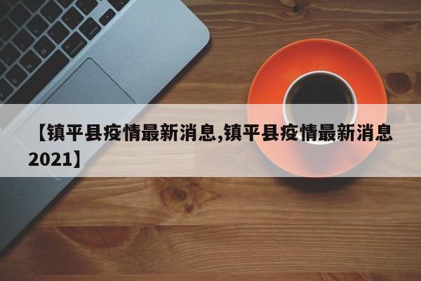 【镇平县疫情最新消息,镇平县疫情最新消息2021】
