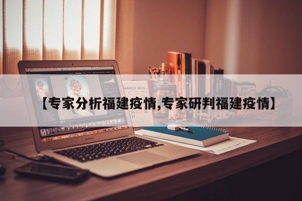 【专家分析福建疫情,专家研判福建疫情】