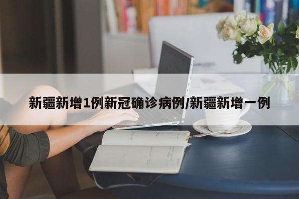 新疆新增1例新冠确诊病例/新疆新增一例