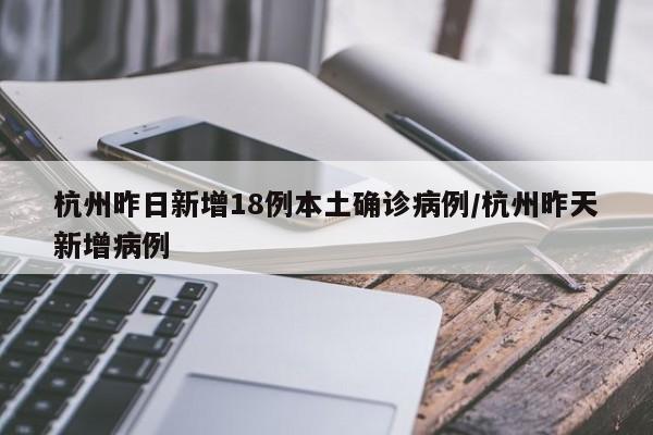 杭州昨日新增18例本土确诊病例/杭州昨天新增病例