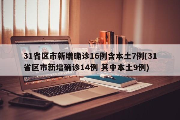 31省区市新增确诊16例含本土7例(31省区市新增确诊14例 其中本土9例)