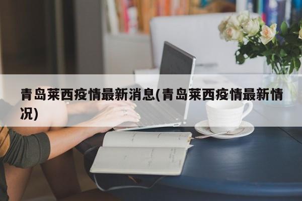 青岛莱西疫情最新消息(青岛莱西疫情最新情况)