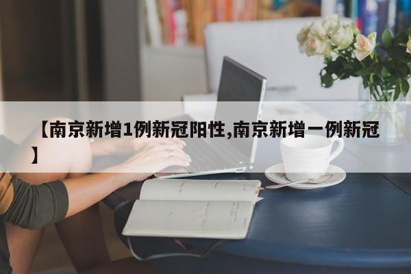 【南京新增1例新冠阳性,南京新增一例新冠】
