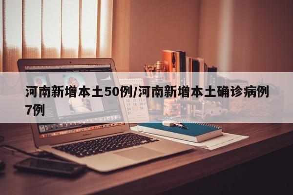 河南新增本土50例/河南新增本土确诊病例7例