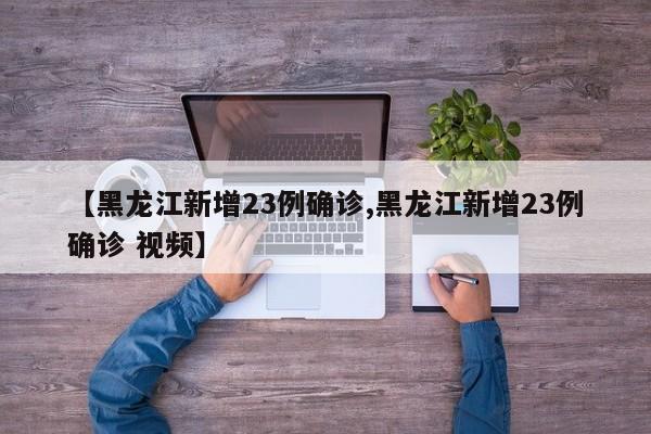 【黑龙江新增23例确诊,黑龙江新增23例确诊 视频】