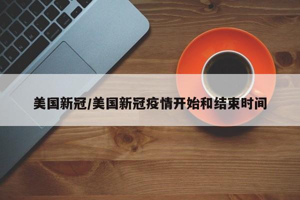 美国新冠/美国新冠疫情开始和结束时间