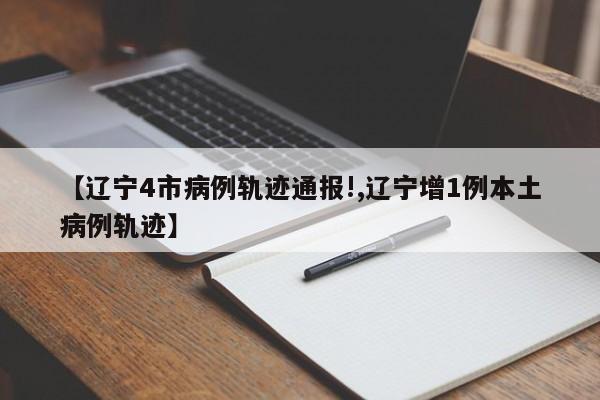 【辽宁4市病例轨迹通报!,辽宁增1例本土病例轨迹】