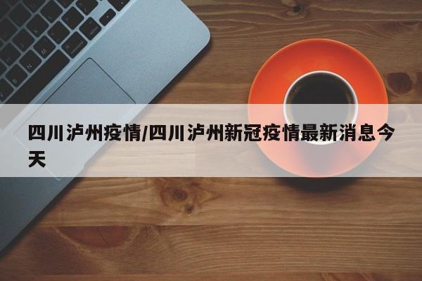四川泸州疫情/四川泸州新冠疫情最新消息今天