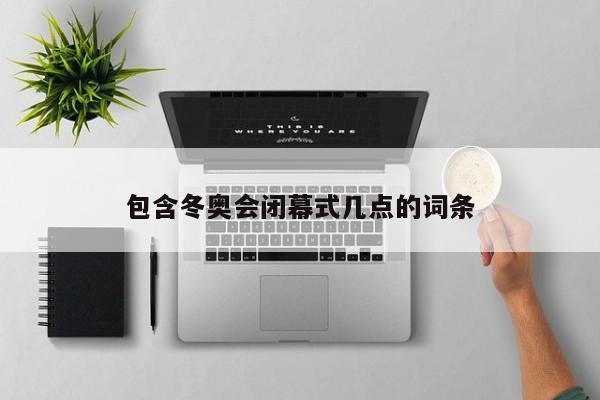包含冬奥会闭幕式几点的词条