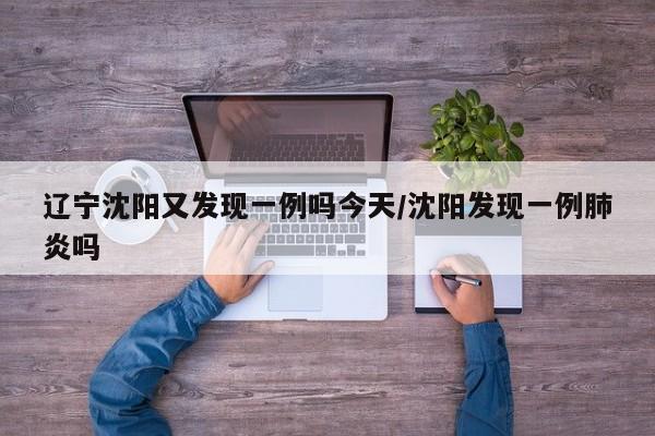 辽宁沈阳又发现一例吗今天/沈阳发现一例肺炎吗