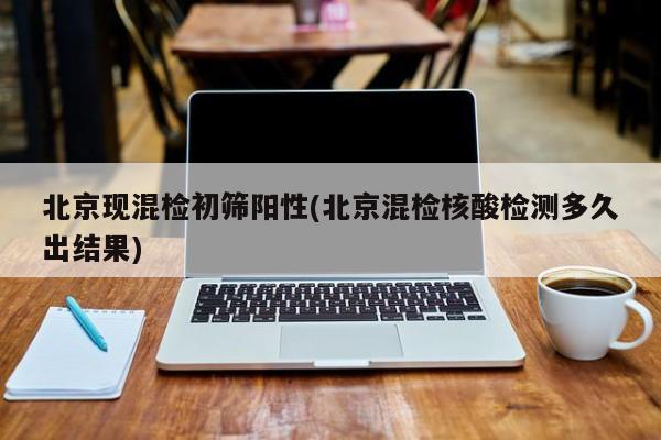 北京现混检初筛阳性(北京混检核酸检测多久出结果)