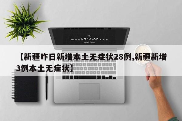 【新疆昨日新增本土无症状28例,新疆新增3例本土无症状】