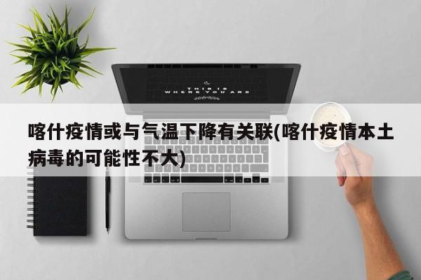 喀什疫情或与气温下降有关联(喀什疫情本土病毒的可能性不大)