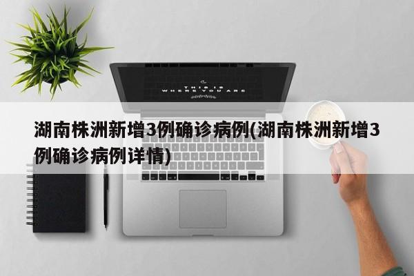 湖南株洲新增3例确诊病例(湖南株洲新增3例确诊病例详情)