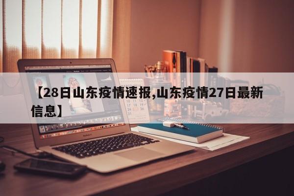 【28日山东疫情速报,山东疫情27日最新信息】
