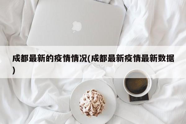 成都最新的疫情情况(成都最新疫情最新数据)