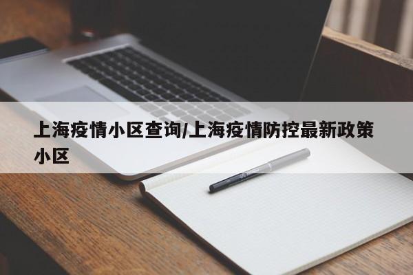 上海疫情小区查询/上海疫情防控最新政策 小区