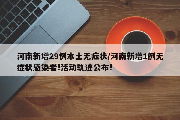 河南新增29例本土无症状/河南新增1例无症状感染者!活动轨迹公布!